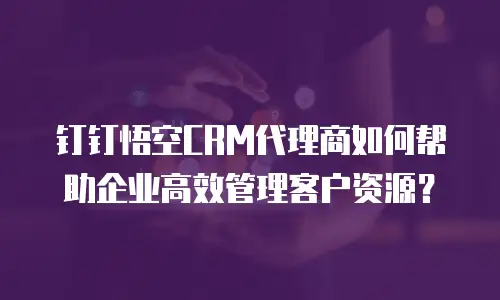 钉钉悟空CRM代理商如何帮助企业高效管理客户资源？