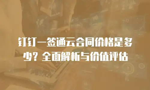 钉钉一签通云合同价格是多少？全面解析与价值评估