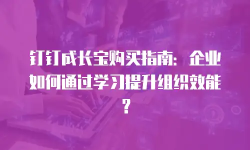 钉钉成长宝购买指南：企业如何通过学习提升组织效能？