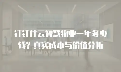 钉钉住云智慧物业一年多少钱？真实成本与价值分析