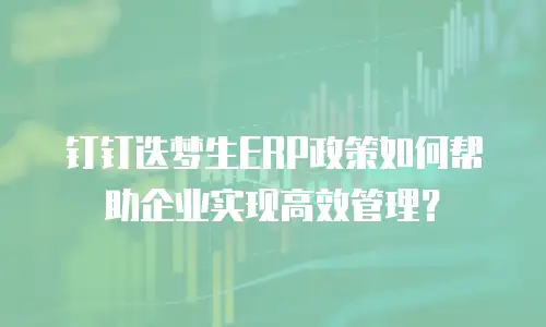 钉钉迭梦生ERP政策如何帮助企业实现高效管理？