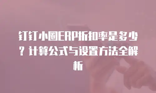 钉钉小圈ERP折扣率是多少？计算公式与设置方法全解析