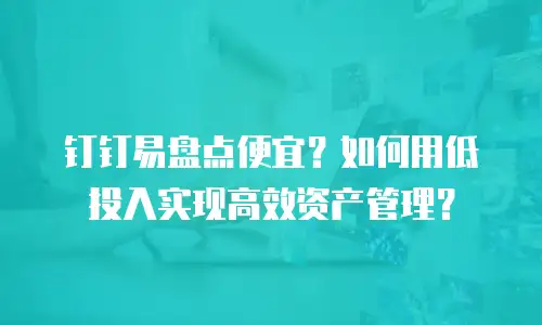 钉钉易盘点便宜？如何用低投入实现高效资产管理？