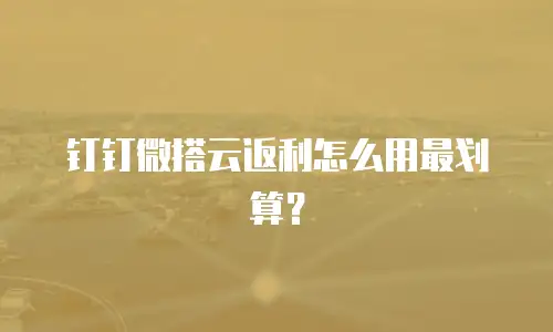 钉钉微搭云返利怎么用最划算？