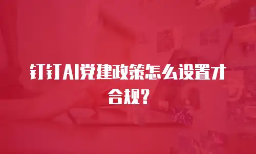 钉钉AI党建政策怎么设置才合规？