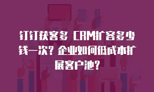 钉钉获客多 CRM扩容多少钱一次？企业如何低成本扩展客户池？