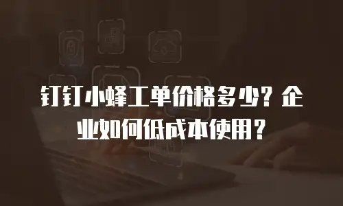 钉钉小蜂工单价格多少？企业如何低成本使用？