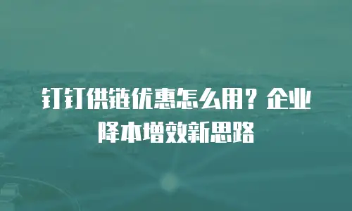 钉钉供链优惠怎么用？企业降本增效新思路