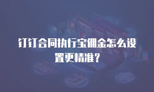 钉钉合同执行宝佣金怎么设置更精准？