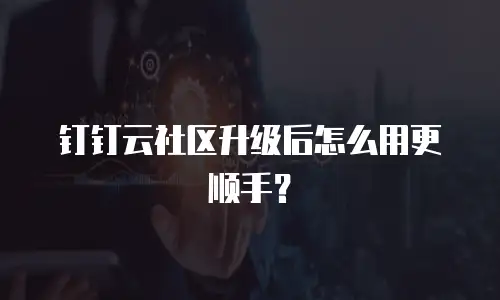 钉钉云社区升级后怎么用更顺手？