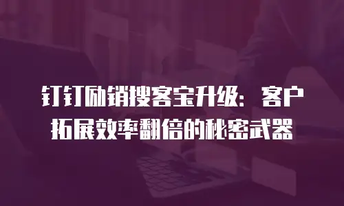 钉钉励销搜客宝升级：客户拓展效率翻倍的秘密武器
