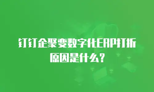 钉钉企聚变数字化ERP打折原因是什么？