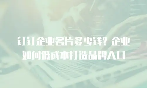 钉钉企业名片多少钱？企业如何低成本打造品牌入口