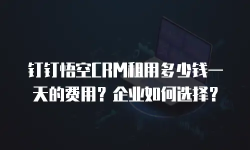钉钉悟空CRM租用多少钱一天的费用？企业如何选择？