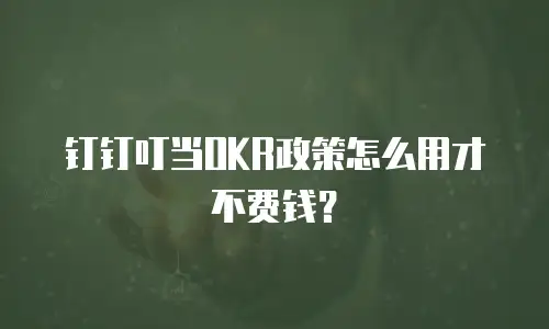 钉钉叮当OKR政策怎么用才不费钱？