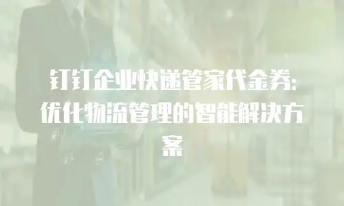 钉钉企业快递管家代金券：优化物流管理的智能解决方案