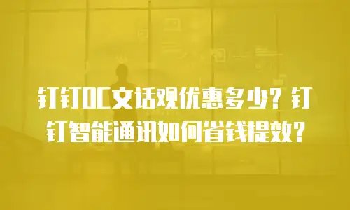 钉钉OC文话观优惠多少？钉钉智能通讯如何省钱提效？