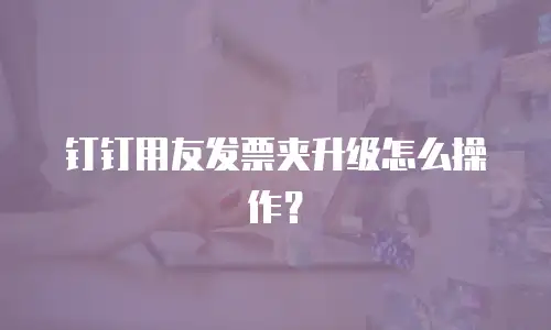 钉钉用友发票夹升级怎么操作？
