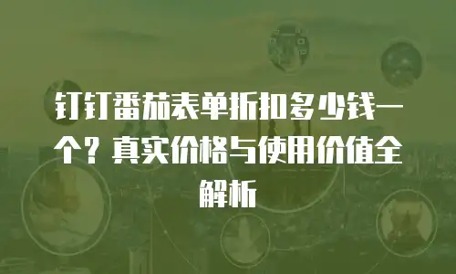 钉钉番茄表单折扣多少钱一个？真实价格与使用价值全解析