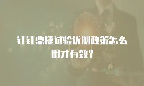 钉钉鼎捷试验优测政策怎么用才有效？