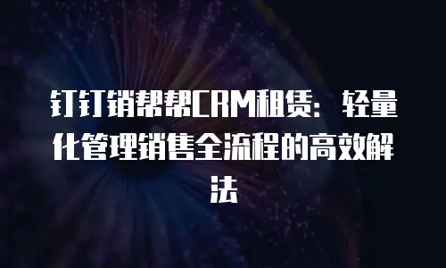 钉钉销帮帮CRM租赁：轻量化管理销售全流程的高效解法