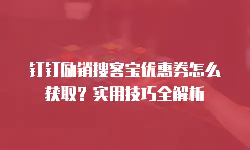 钉钉励销搜客宝优惠券怎么获取？实用技巧全解析