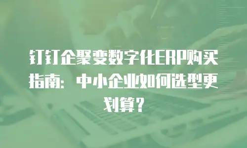 钉钉企聚变数字化ERP购买指南：中小企业如何选型更划算？