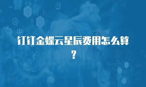 钉钉金蝶云星辰费用怎么算？