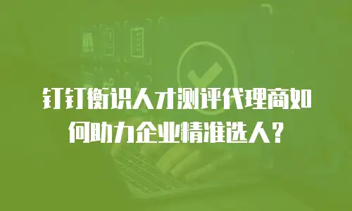 钉钉衡识人才测评代理商如何助力企业精准选人？