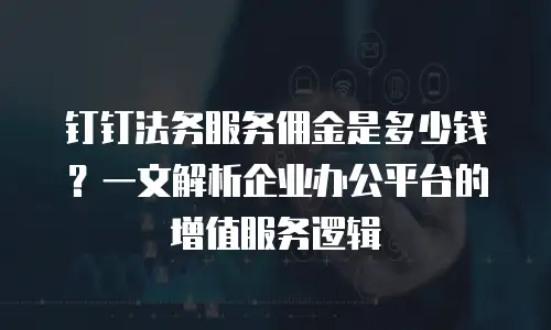 钉钉法务服务佣金是多少钱？一文解析企业办公平台的增值服务逻辑