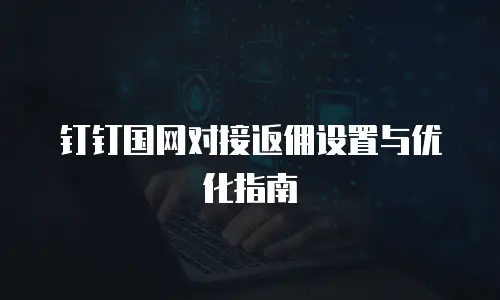 钉钉国网对接返佣设置与优化指南