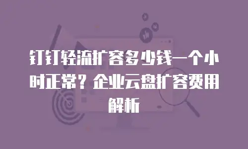 钉钉轻流扩容多少钱一个小时正常？企业云盘扩容费用解析