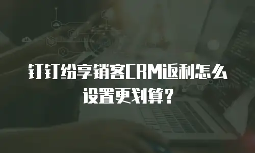 钉钉纷享销客CRM返利怎么设置更划算？