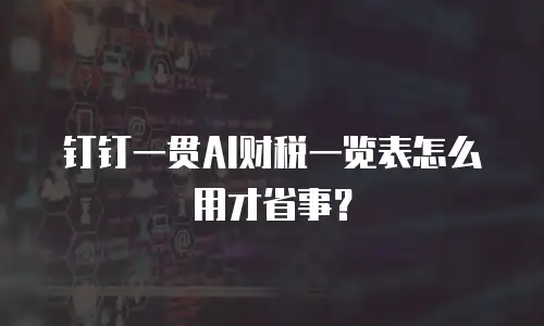 钉钉一贯AI财税一览表怎么用才省事？
