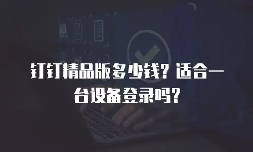 钉钉精品版多少钱？适合一台设备登录吗？