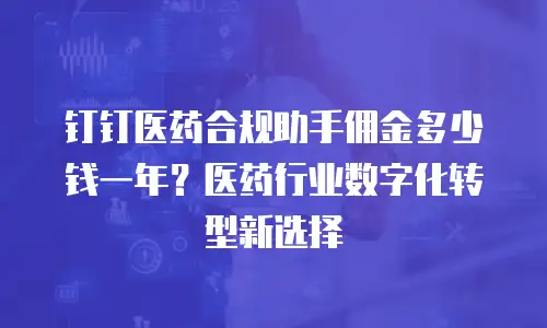 钉钉医药合规助手佣金多少钱一年？医药行业数字化转型新选择