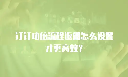 钉钉功倍流程返佣怎么设置才更高效？