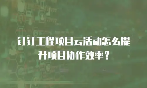 钉钉工程项目云活动怎么提升项目协作效率？