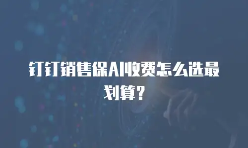 钉钉销售保AI收费怎么选最划算？