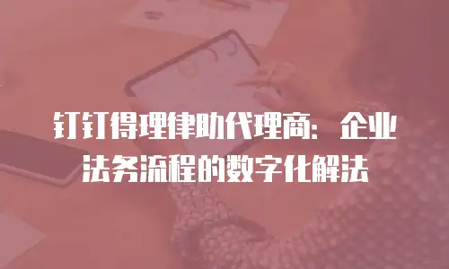 钉钉得理律助代理商：企业法务流程的数字化解法