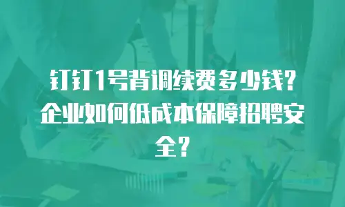 钉钉1号背调续费多少钱？企业如何低成本保障招聘安全？