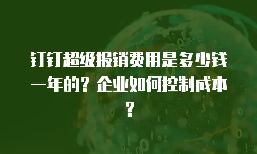 钉钉超级报销费用是多少钱一年的？企业如何控制成本？