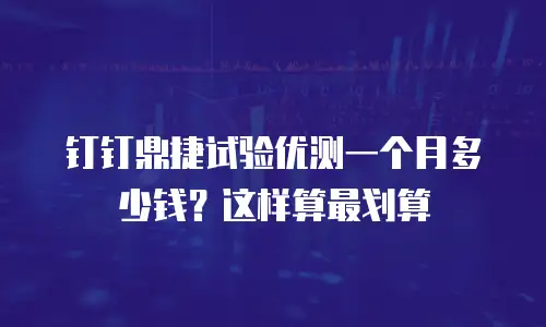 钉钉鼎捷试验优测一个月多少钱？这样算最划算
