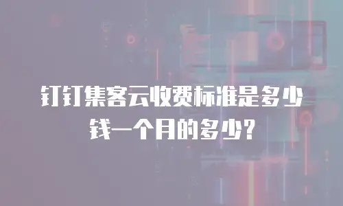 钉钉集客云收费标准是多少钱一个月的多少？