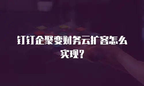 钉钉企聚变财务云扩容怎么实现？
