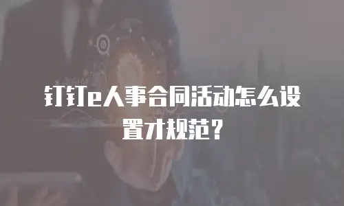 钉钉e人事合同活动怎么设置才规范？