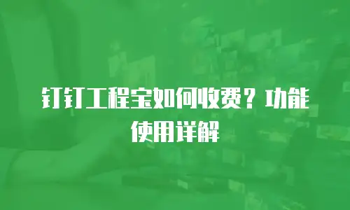 钉钉工程宝如何收费？功能使用详解