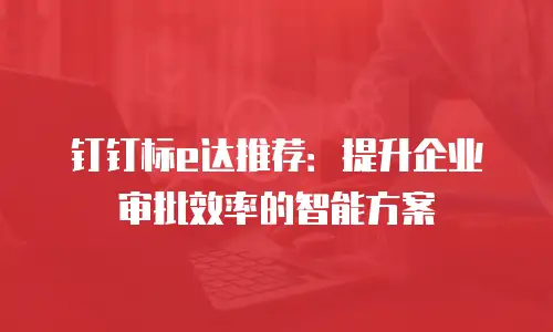 钉钉标e达推荐：提升企业审批效率的智能方案