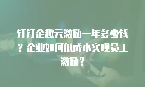 钉钉企趣云激励一年多少钱？企业如何低成本实现员工激励？