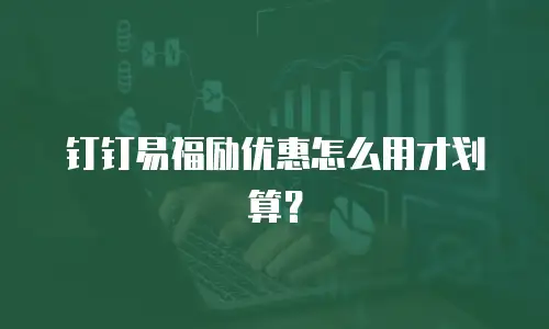 钉钉易福励优惠怎么用才划算？